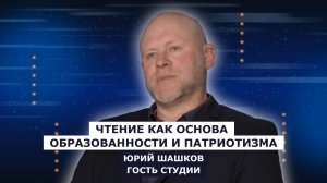 ГОСТЬ СТУДИИ: Юрий Шашков, о чтении как основе образованности и патриотизма