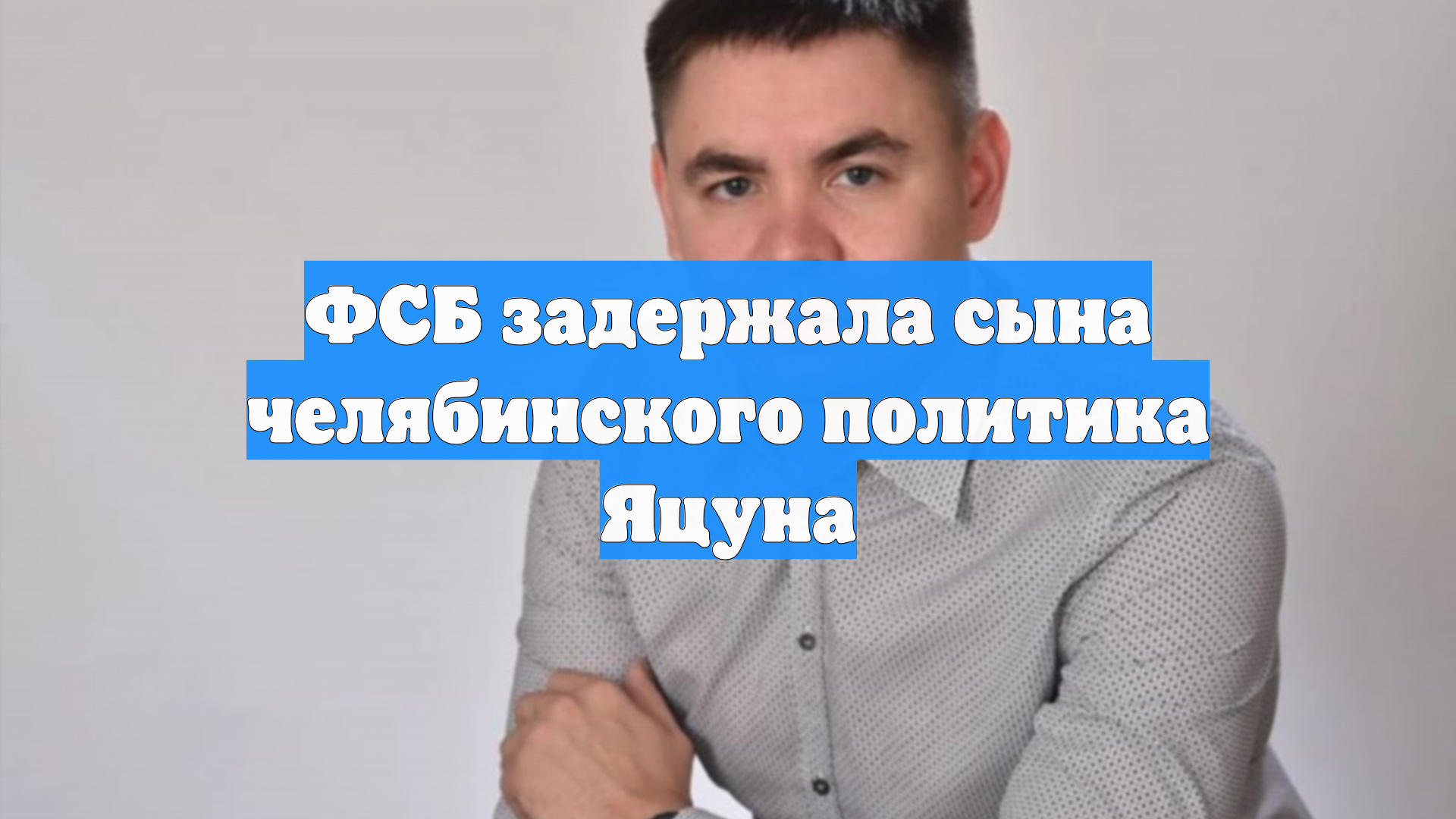 ФСБ задержала сына челябинского политика Яцуна