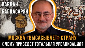 МОСКВА «ВЫСАСЫВАЕТ» СТРАНУ: К чему приведет тотальная урбанизация? | Вардан Багдасарян