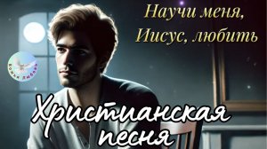 --НАУЧИ МЕНЯ ,ИИСУС, ЛЮБИТЬ--ХРИСТИАНСКАЯ  ПЕСНЯ, ПРОСЛАВЛЯЮЩАЯ БОГА.