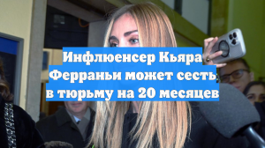 Инфлюенсер Кьяра Ферраньи может сесть в тюрьму на 20 месяцев