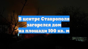 В центре Ставрополя загорелся дом на площади 100 кв. м