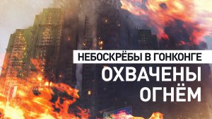 В Гонконге горят несколько небоскрёбов — видео