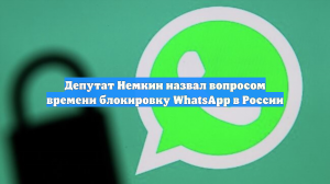Депутат Немкин назвал вопросом времени блокировку WhatsApp в России