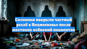 Силовики накрыли частный рехаб в Подмосковье после жестоких избиений пациентов