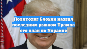 Политолог Блохин назвал последним рывком Трампа его план по Украине