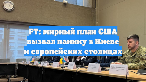 FT: мирный план США вызвал панику в Киеве и европейских столицах
