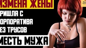 Рассказ мужчины | Измена жены. Пришла с корпоратива без трусов. Месть мужа. Реальная история