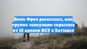 Боец Фрол рассказал, как группа эвакуации скрылась от 12 дронов ВСУ в Затишье