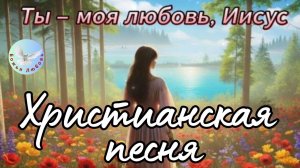 --ТЫ - МОЯ ЛЮБОВЬ, ИИСУС - НОВАЯ ХРИСТИАНСКАЯ  ПЕСНЯ.