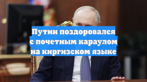Путин поздоровался с почетным караулом на киргизском языке