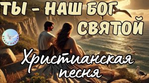 --ТЫ - НАШ БОГ СВЯТОЙ! -- НОВАЯ ХРИСТИАНСКАЯ ПЕСНЯ. ХРИСТИАНСКАЯ МУЗЫКА, ПРОСЛАВЛЯЮЩАЯ БОГА.