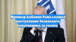 Премьер Албании Рама слушал выступление Зеленского, схватившись за голову