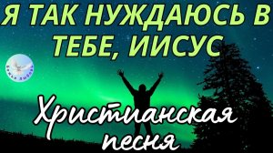 --ГОСПОДЬ, Я ТАК НУЖДАЮСЬ В ТЕБЕ--ХРИСТИАНСКАЯ  ПЕСНЯ, ПРОСЛАВЛЯЮЩАЯ БОГА.