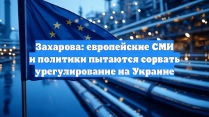 Захарова: европейские СМИ и политики пытаются сорвать урегулирование на Украине