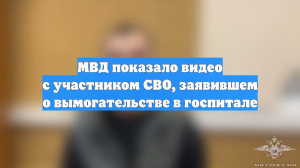 МВД показало видео с участником СВО, заявившем о вымогательстве в госпитале