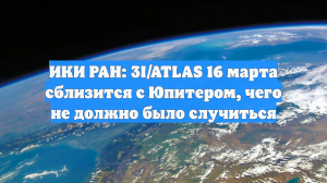 ИКИ РАН: 3I/ATLAS 16 марта сблизится с Юпитером, чего не должно было случиться