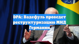DPA: Вадефуль проведет реструктуризацию МИД Германии