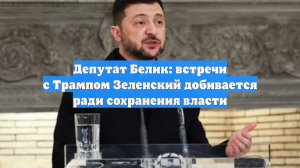 Депутат Белик: встречи с Трампом Зеленский добивается ради сохранения власти