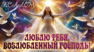 ПСАЛОМ «ЛЮБЛЮ ТЕБЯ, ВОЗЛЮБЛЕННЫЙ ГОСПОДЬ!» Оксана