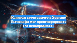 Капитан затонувшего в Хургаде батискафа мог проигнорировать его неисправность