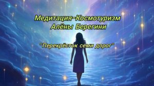 Медитация-Космотуризм Алёны Берегини Перекрёсток семи дорог