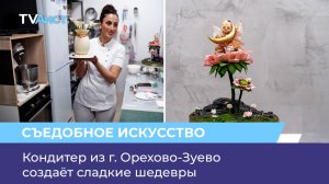 Кондитер из г. Орехово-Зуево создаёт сладкие шедевры