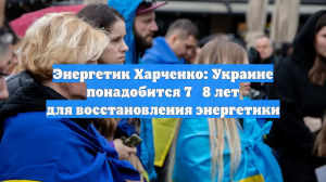Энергетик Харченко: Украине понадобится 7‑8 лет для восстановления энергетики
