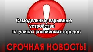 Внимание! Самодельные взрывные устройства (СВУ) на улицах российских городов. Смотреть всём!