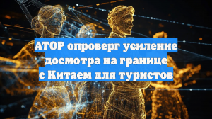 АТОР опроверг усиление досмотра на границе с Китаем для туристов