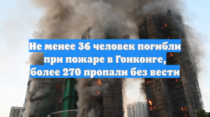 Мэр: при пожаре в высотках в Гонконге погибли 36 человек и 279 пропали без вести