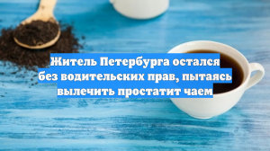 Житель Петербурга остался без водительских прав, пытаясь вылечить простатит чаем