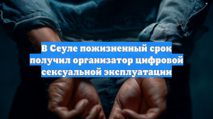 В Сеуле пожизненный срок получил организатор цифровой сексуальной эксплуатации