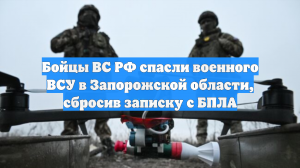 Бойцы ВС РФ спасли военного ВСУ в Запорожской области, сбросив записку с БПЛА