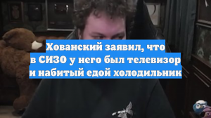 Хованский заявил, что в СИЗО у него был телевизор и набитый едой холодильник