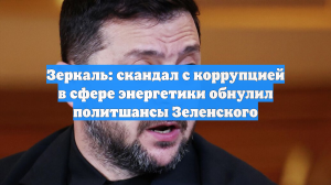 Зеркаль: скандал с коррупцией в сфере энергетики обнулил политшансы Зеленского