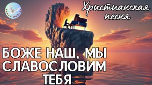 - БОЖЕ НАШ, МЫ СЛАВОСЛОВИМ ТЕБЯ - НОВАЯ ХРИСТИАНСКАЯ ПЕСНЯ. ХРИСТИАНСКАЯ МУЗЫКА, ПРОСЛАВЛЯЮЩАЯ БОГА