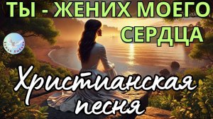 -- ТЫ ЖЕНИХ МОЕГО СЕРДЦА --- КРАСИВАЯ ХРИСТИАНСКАЯ ПЕСНЯ. ХРИСТИАНСКАЯ МУЗЫКА, ПРОСЛАВЛЯЮЩАЯ БОГА