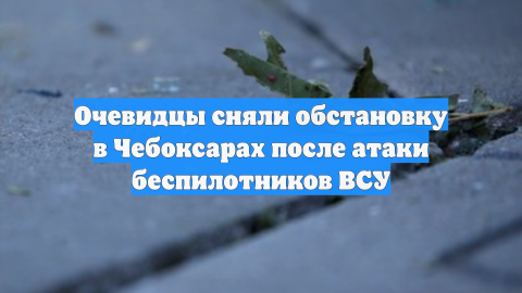 Очевидцы сняли обстановку в Чебоксарах после атаки беспилотников ВСУ