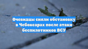 Очевидцы сняли обстановку в Чебоксарах после атаки беспилотников ВСУ