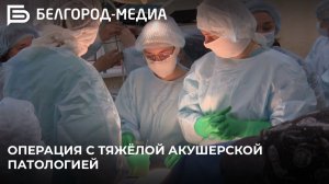 В Белгородском перинатальном центре провели операцию женщине с тяжёлой акушерской патологией