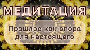 Прошлое как опора для настоящего. Трансформационная МЕДИТАЦИЯ. Высокие вибрации.