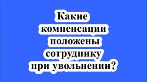 Какие компенсации положены сотруднику при увольнении?