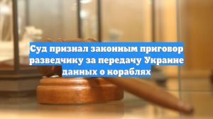 Суд признал законным приговор разведчику за передачу Украине данных о кораблях