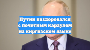 Путин поздоровался с почетным караулом на киргизском языке