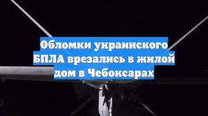 Обломки украинского БПЛА врезались в жилой дом в Чебоксарах