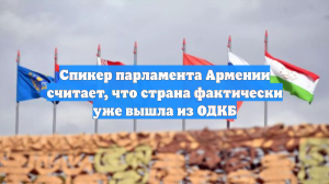 Спикер парламента Армении считает, что страна фактически уже вышла из ОДКБ