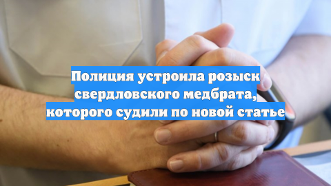 Полиция устроила розыск свердловского медбрата, которого судили по новой статье