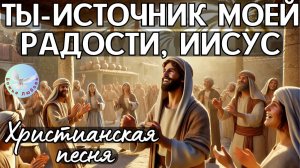 --ИИСУС - ИСТОЧНИК РАДОСТИ--ХРИСТИАНСКАЯ  ПЕСНЯ, ПРОСЛАВЛЯЮЩАЯ БОГА.