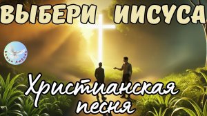--ВЫБЕРИ ИИСУСА-- НОВАЯ ХРИСТИАНСКАЯ ПЕСНЯ. ХРИСТИАНСКАЯ МУЗЫКА, ПРОСЛАВЛЯЮЩАЯ БОГА